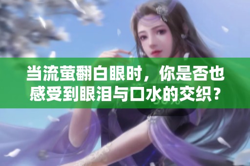当流萤翻白眼时，你是否也感受到眼泪与口水的交织？