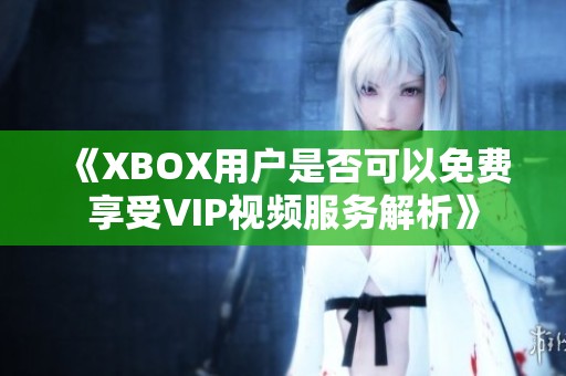 《XBOX用户是否可以免费享受VIP视频服务解析》