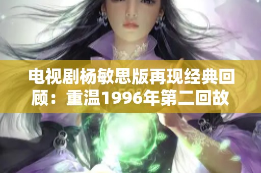 电视剧杨敏思版再现经典回顾：重温1996年第二回故事魅力