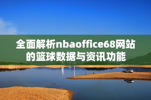 全面解析nbaoffice68网站的篮球数据与资讯功能