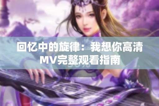 回忆中的旋律：我想你高清MV完整观看指南