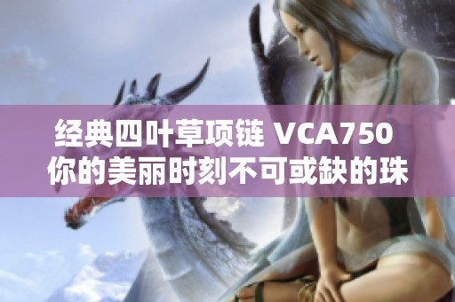 经典四叶草项链 VCA750 你的美丽时刻不可或缺的珠宝选择