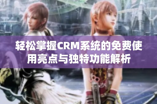 轻松掌握CRM系统的免费使用亮点与独特功能解析