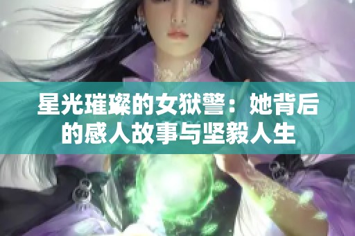 星光璀璨的女狱警：她背后的感人故事与坚毅人生