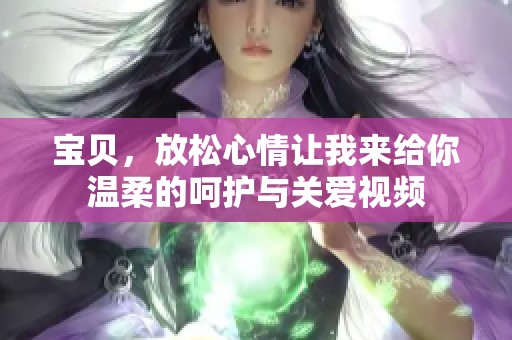 宝贝，放松心情让我来给你温柔的呵护与关爱视频