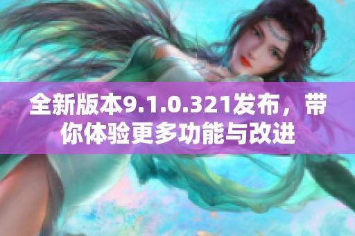 全新版本9.1.0.321发布，带你体验更多功能与改进