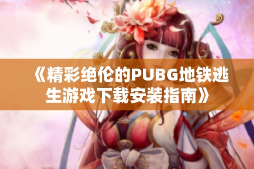 《精彩绝伦的PUBG地铁逃生游戏下载安装指南》