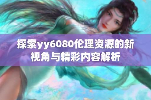 探索yy6080伦理资源的新视角与精彩内容解析