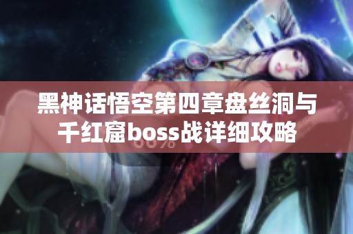 黑神话悟空第四章盘丝洞与千红窟boss战详细攻略