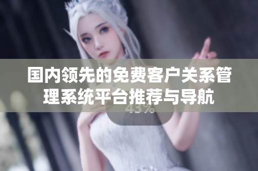 国内领先的免费客户关系管理系统平台推荐与导航