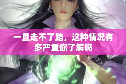一旦走不了路，这种情况有多严重你了解吗