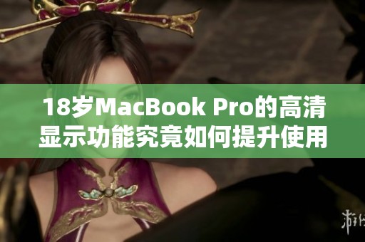 18岁MacBook Pro的高清显示功能究竟如何提升使用体验