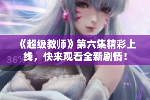 《超级教师》第六集精彩上线，快来观看全新剧情！