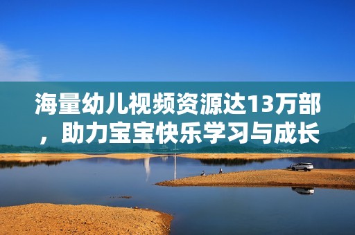 海量幼儿视频资源达13万部，助力宝宝快乐学习与成长