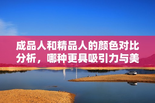 成品人和精品人的颜色对比分析，哪种更具吸引力与美感