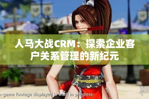 人马大战CRM：探索企业客户关系管理的新纪元