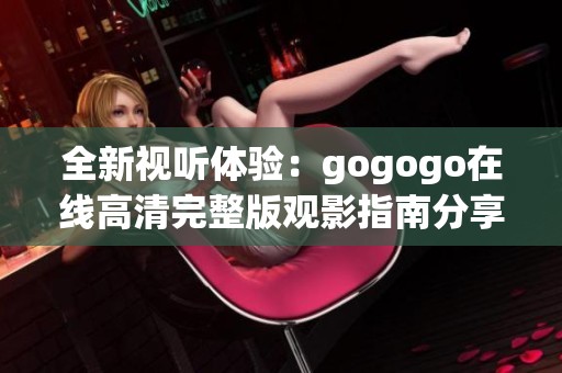 全新视听体验：gogogo在线高清完整版观影指南分享