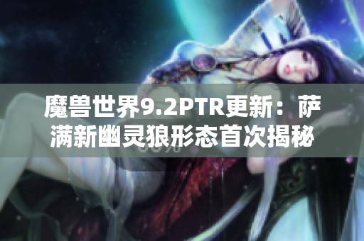 魔兽世界9.2PTR更新：萨满新幽灵狼形态首次揭秘