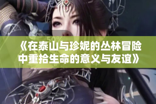 《在泰山与珍妮的丛林冒险中重拾生命的意义与友谊》