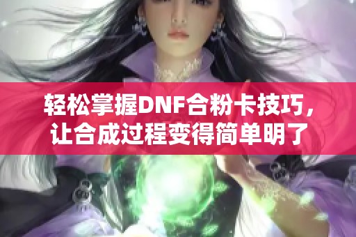 轻松掌握DNF合粉卡技巧，让合成过程变得简单明了