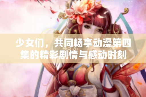 少女们，共同畅享动漫第四集的精彩剧情与感动时刻