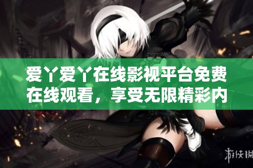 爱丫爱丫在线影视平台免费在线观看，享受无限精彩内容