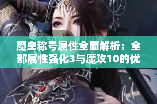 魔皇称号属性全面解析：全部属性强化3与魔攻10的优劣对比