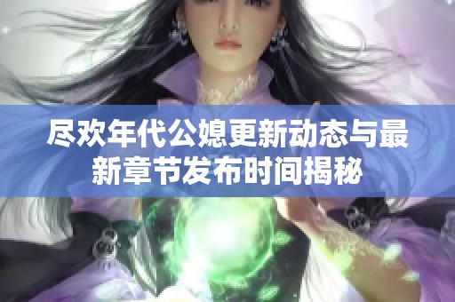 尽欢年代公媳更新动态与最新章节发布时间揭秘