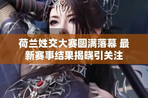 荷兰姓交大赛圆满落幕 最新赛事结果揭晓引关注