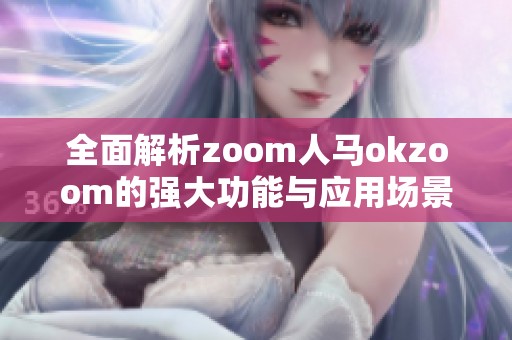 全面解析zoom人马okzoom的强大功能与应用场景