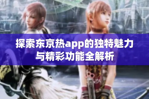 探索东京热app的独特魅力与精彩功能全解析