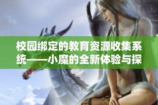 校园绑定的教育资源收集系统——小魔的全新体验与探索