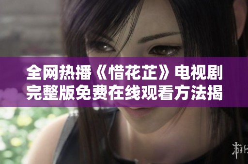 全网热播《惜花芷》电视剧完整版免费在线观看方法揭秘