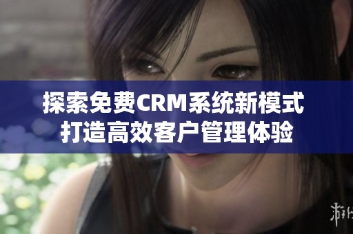 探索免费CRM系统新模式 打造高效客户管理体验