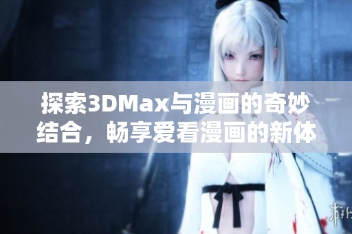 探索3DMax与漫画的奇妙结合，畅享爱看漫画的新体验