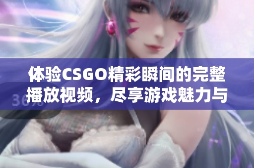 体验CSGO精彩瞬间的完整播放视频，尽享游戏魅力与乐趣