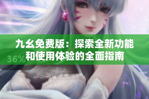 九幺免费版：探索全新功能和使用体验的全面指南