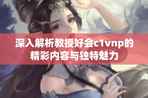 深入解析教授好会c1vnp的精彩内容与独特魅力