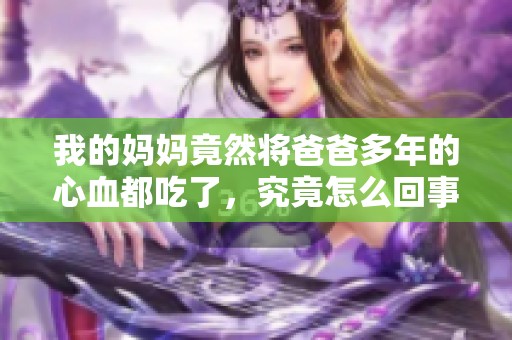 我的妈妈竟然将爸爸多年的心血都吃了，究竟怎么回事呢