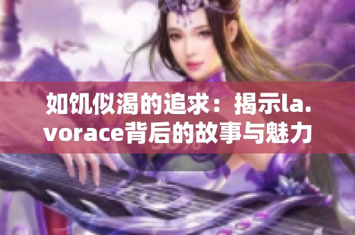 如饥似渴的追求：揭示la.vorace背后的故事与魅力