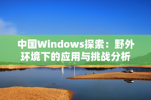 中国Windows探索：野外环境下的应用与挑战分析