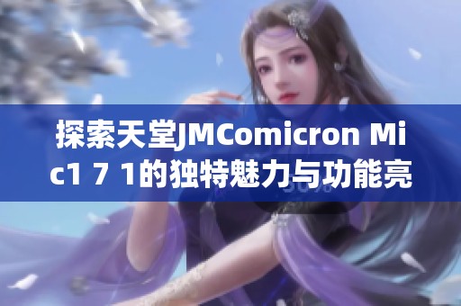 探索天堂JMComicron Mic1 7 1的独特魅力与功能亮点