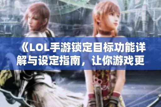 《LOL手游锁定目标功能详解与设定指南，让你游戏更顺畅》