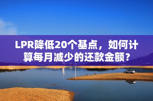 LPR降低20个基点，如何计算每月减少的还款金额？