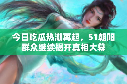 今日吃瓜热潮再起，51朝阳群众继续揭开真相大幕