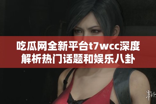 吃瓜网全新平台t7wcc深度解析热门话题和娱乐八卦