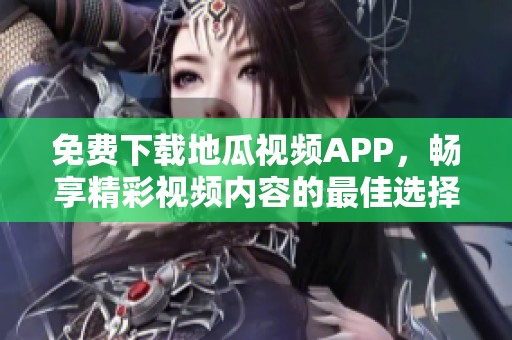 免费下载地瓜视频APP，畅享精彩视频内容的最佳选择