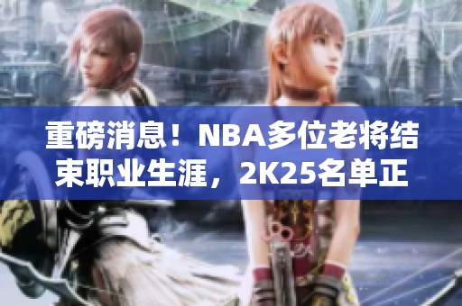 重磅消息！NBA多位老将结束职业生涯，2K25名单正式公布