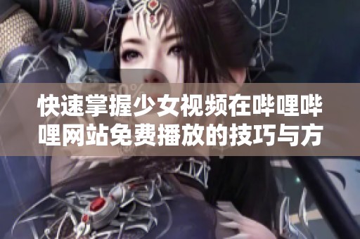 快速掌握少女视频在哔哩哔哩网站免费播放的技巧与方法