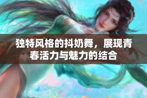 独特风格的抖奶舞，展现青春活力与魅力的结合